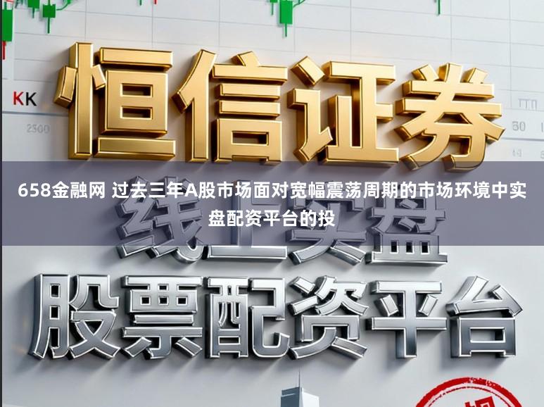 658金融网 过去三年A股市场面对宽幅震荡周期的市场环境中实盘配资平台的投