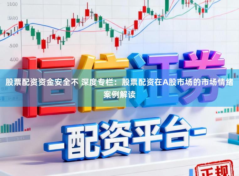股票配资资金安全不 深度专栏：股票配资在A股市场的市场情绪案例解读