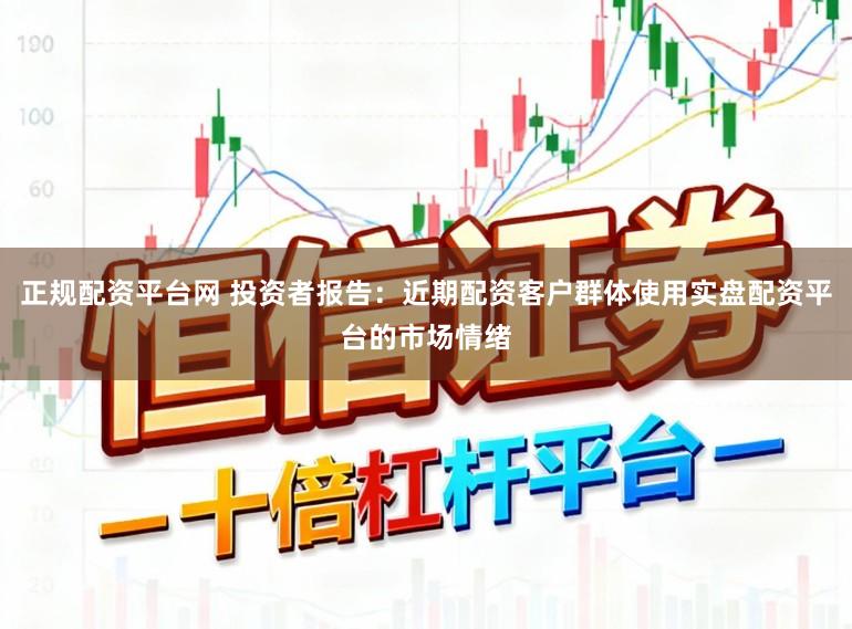 正规配资平台网 投资者报告：近期配资客户群体使用实盘配资平台的市场情绪