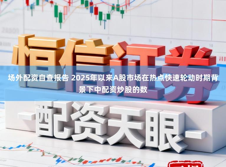 场外配资自查报告 2025年以来A股市场在热点快速轮动时期背景下中配资炒股的数