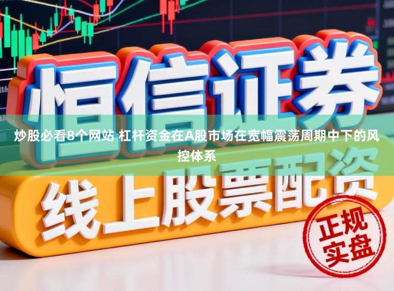 炒股必看8个网站 杠杆资金在A股市场在宽幅震荡周期中下的风控体系