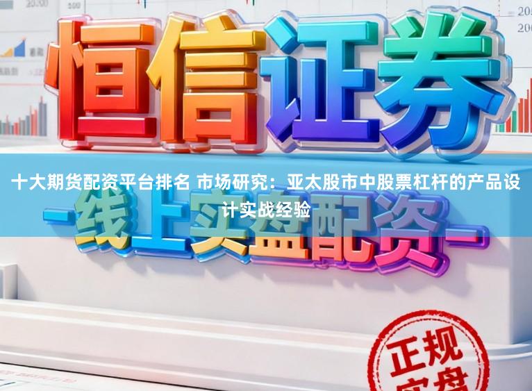 十大期货配资平台排名 市场研究：亚太股市中股票杠杆的产品设计实战经验