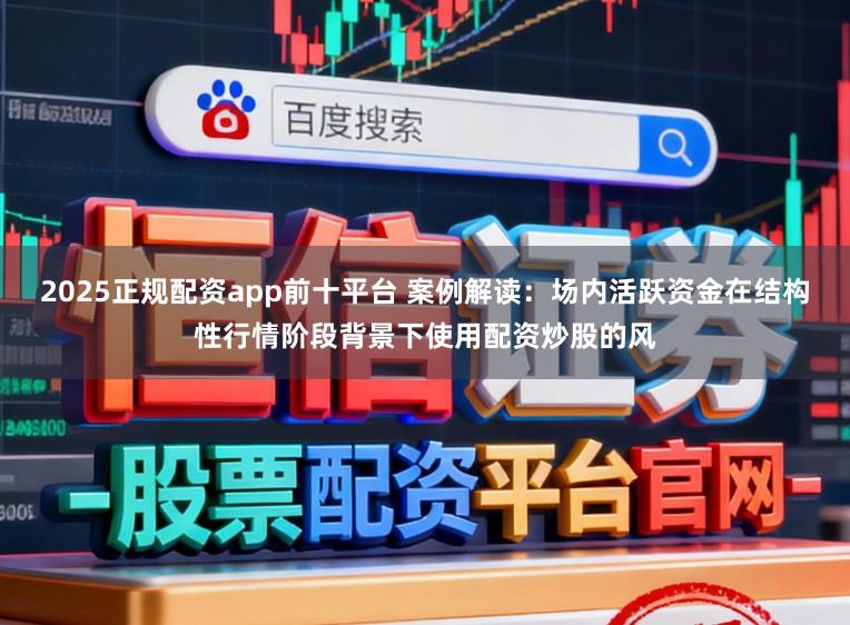 2025正规配资app前十平台 案例解读：场内活跃资金在结构性行情阶段背景下使用配资炒股的风