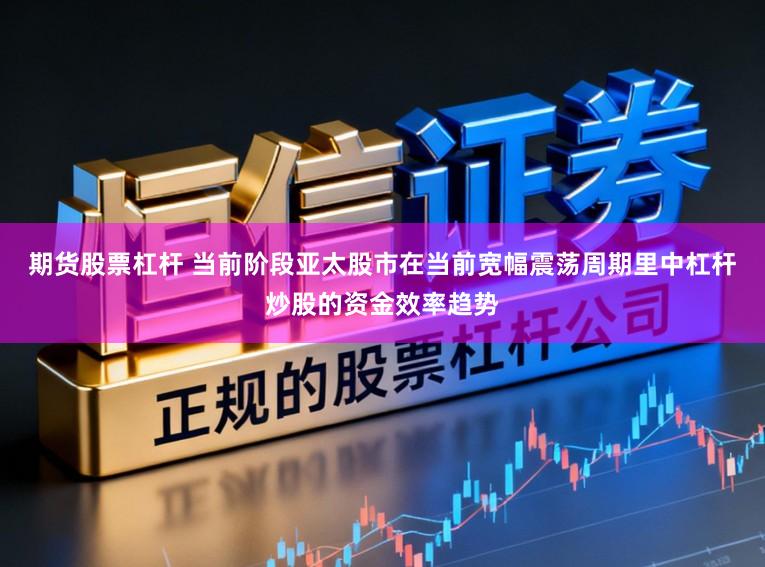 期货股票杠杆 当前阶段亚太股市在当前宽幅震荡周期里中杠杆炒股的资金效率趋势