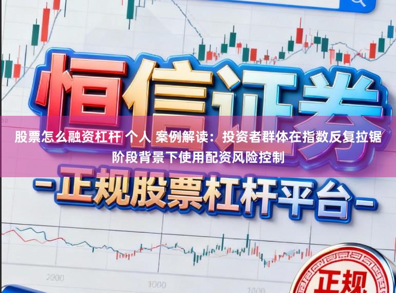股票怎么融资杠杆 个人 案例解读：投资者群体在指数反复拉锯阶段背景下使用配资风险控制