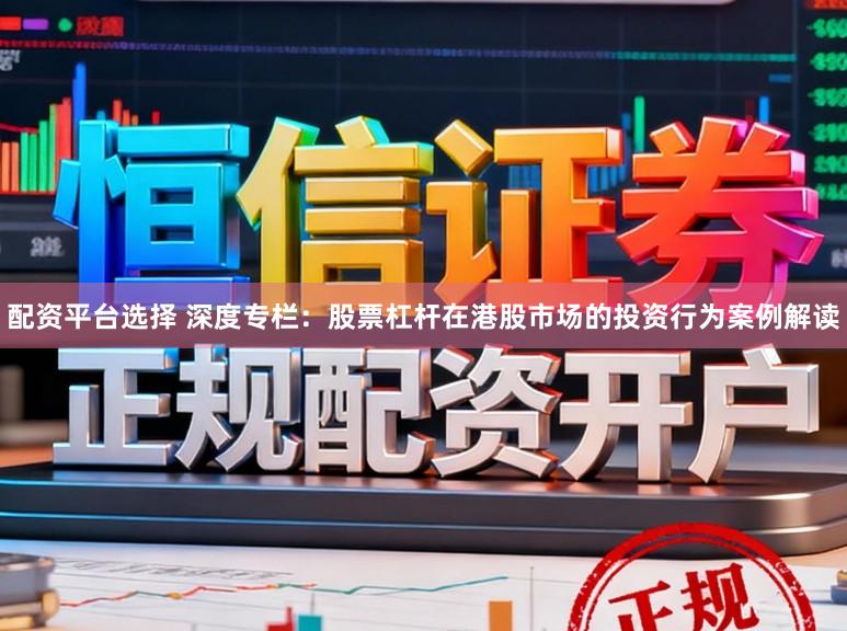 配资平台选择 深度专栏：股票杠杆在港股市场的投资行为案例解读