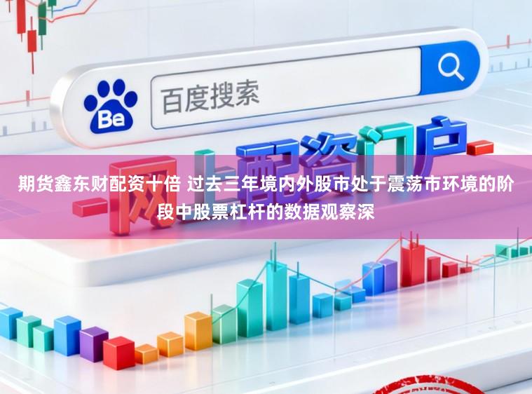 期货鑫东财配资十倍 过去三年境内外股市处于震荡市环境的阶段中股票杠杆的数据观察深
