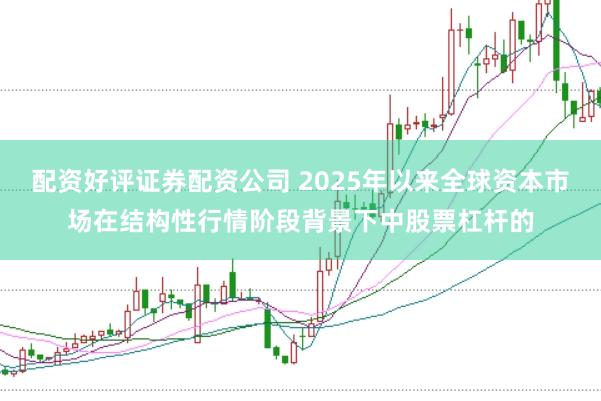配资好评证券配资公司 2025年以来全球资本市场在结构性行情阶段背景下中股票杠杆的