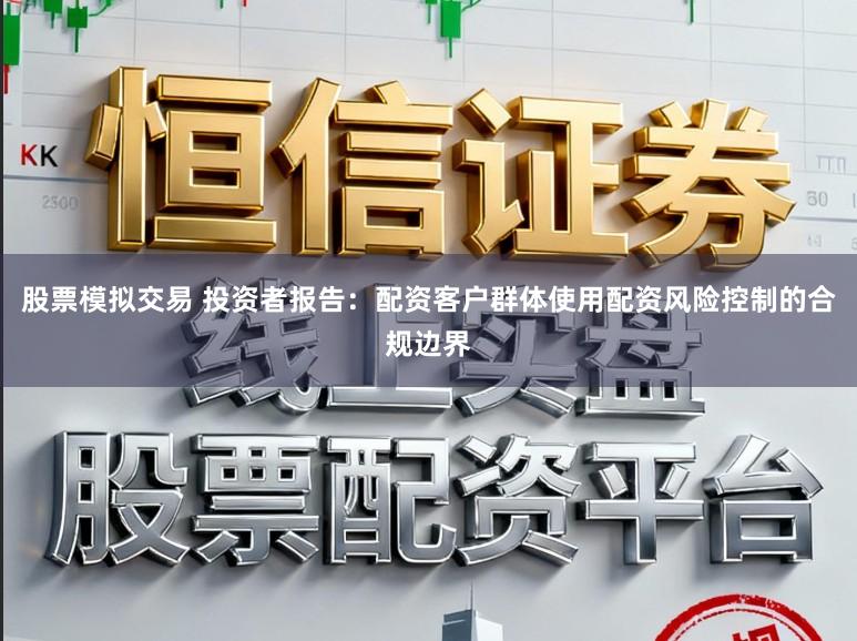 股票模拟交易 投资者报告：配资客户群体使用配资风险控制的合规边界