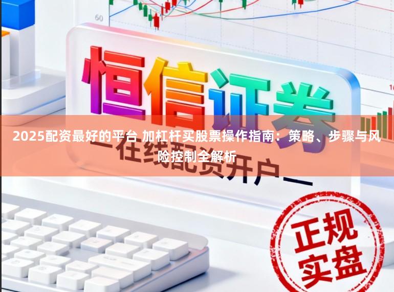 2025配资最好的平台 加杠杆买股票操作指南：策略、步骤与风险控制全解析