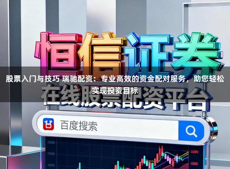 股票入门与技巧 瑞驰配资：专业高效的资金配对服务，助您轻松实现投资目标