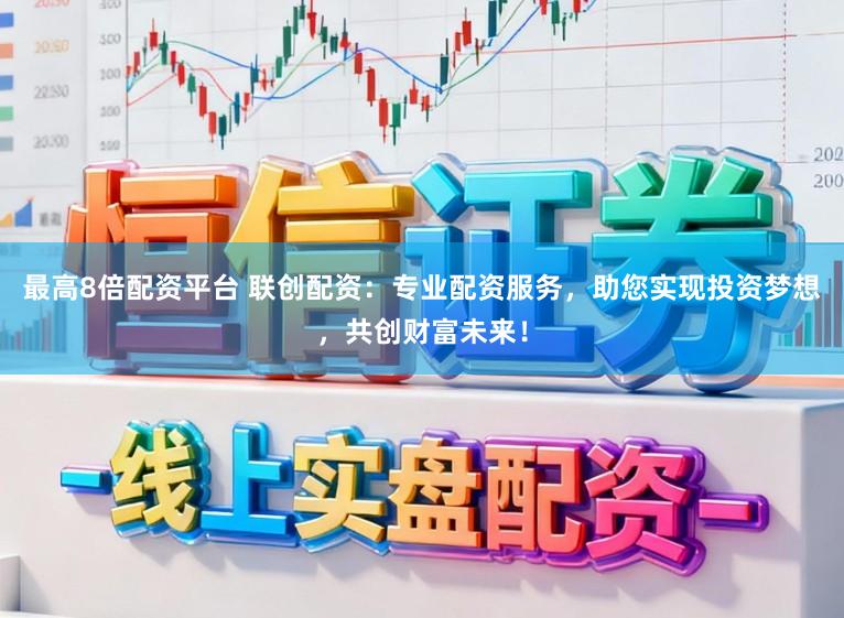 最高8倍配资平台 联创配资：专业配资服务，助您实现投资梦想，共创财富未来！