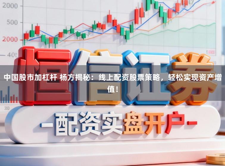 中国股市加杠杆 杨方揭秘：线上配资股票策略，轻松实现资产增值！
