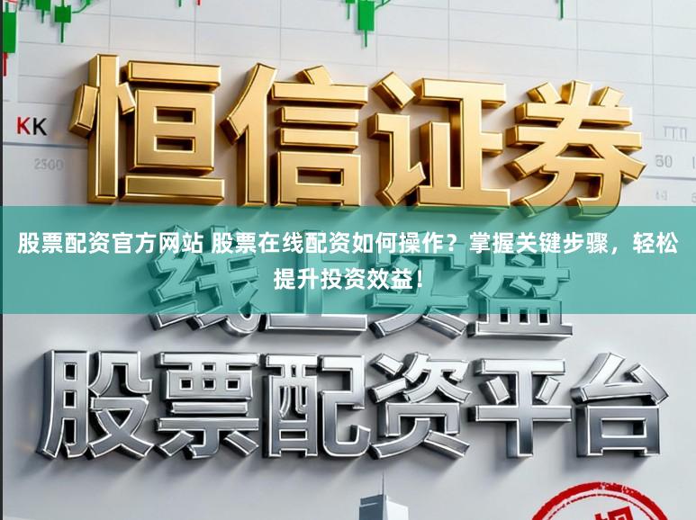 股票配资官方网站 股票在线配资如何操作？掌握关键步骤，轻松提升投资效益！