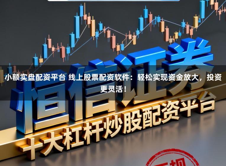 小额实盘配资平台 线上股票配资软件：轻松实现资金放大，投资更灵活！