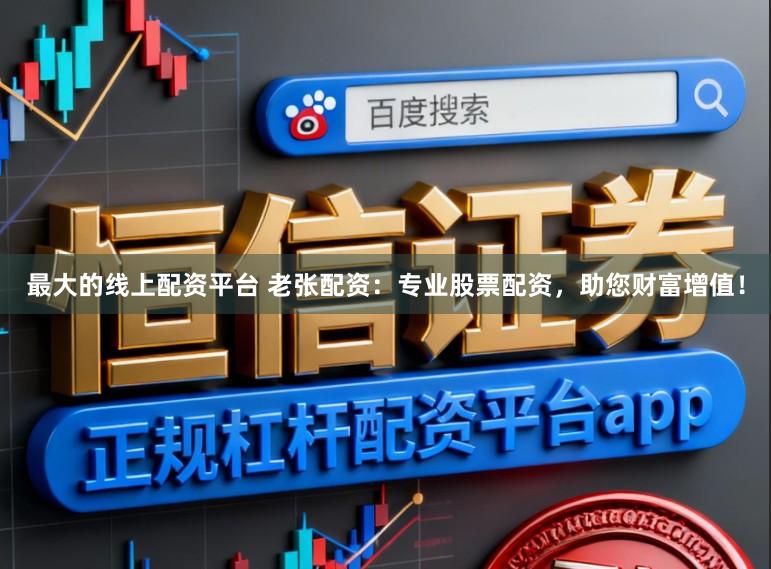 最大的线上配资平台 老张配资：专业股票配资，助您财富增值！