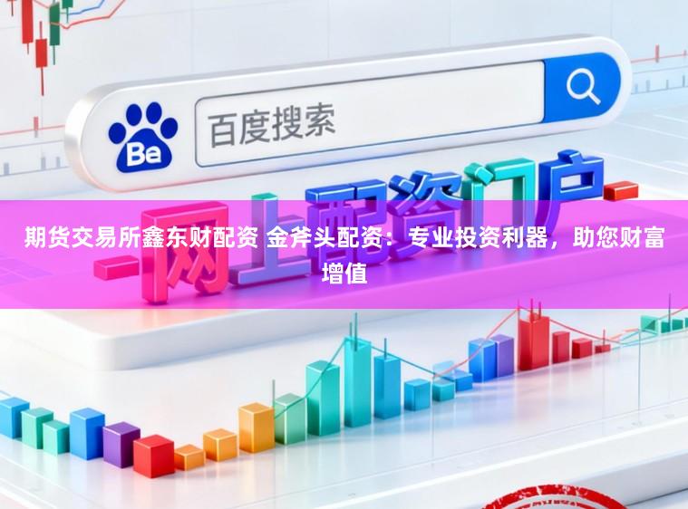 期货交易所鑫东财配资 金斧头配资:专业投资利器,助您财富增值