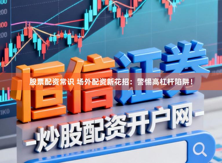 股票配资常识 场外配资新花招：警惕高杠杆陷阱！